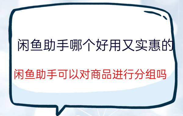 闲鱼助手哪个好用又实惠的 闲鱼助手可以对商品进行分组吗？